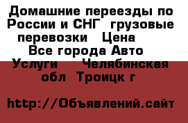 Домашние переезды по России и СНГ, грузовые перевозки › Цена ­ 7 - Все города Авто » Услуги   . Челябинская обл.,Троицк г.